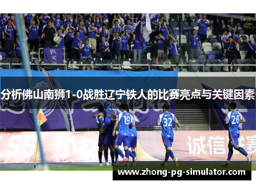 分析佛山南狮1-0战胜辽宁铁人的比赛亮点与关键因素