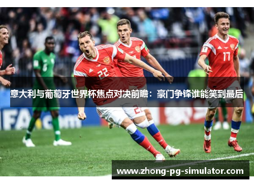 意大利与葡萄牙世界杯焦点对决前瞻：豪门争锋谁能笑到最后