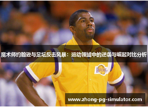 魔术师约翰逊与足坛反击风暴：运动领域中的逆袭与崛起对比分析