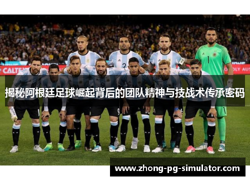 揭秘阿根廷足球崛起背后的团队精神与技战术传承密码