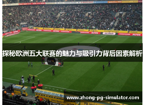 探秘欧洲五大联赛的魅力与吸引力背后因素解析