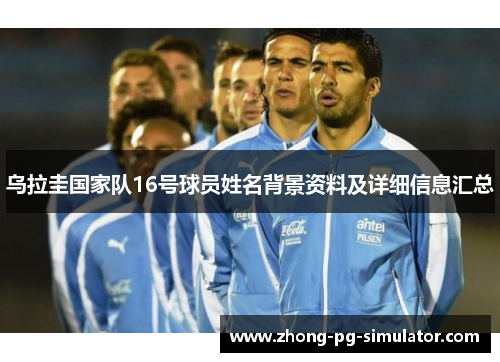 乌拉圭国家队16号球员姓名背景资料及详细信息汇总