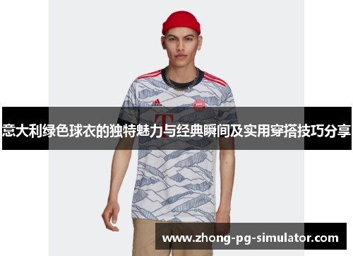 意大利绿色球衣的独特魅力与经典瞬间及实用穿搭技巧分享