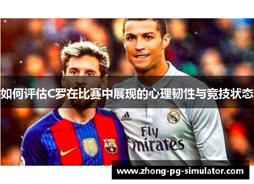 如何评估C罗在比赛中展现的心理韧性与竞技状态