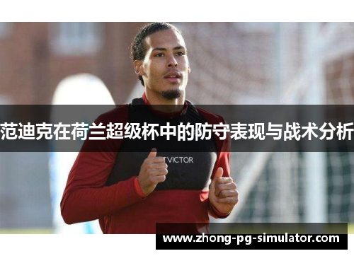范迪克在荷兰超级杯中的防守表现与战术分析