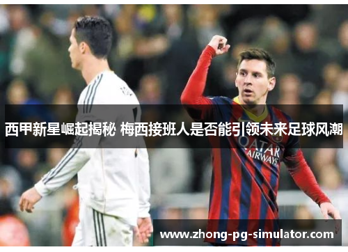 西甲新星崛起揭秘 梅西接班人是否能引领未来足球风潮