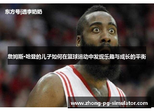 詹姆斯·哈登的儿子如何在篮球运动中发现乐趣与成长的平衡