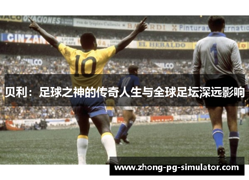 贝利：足球之神的传奇人生与全球足坛深远影响