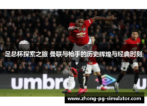 足总杯探索之旅 曼联与枪手的历史辉煌与经典时刻