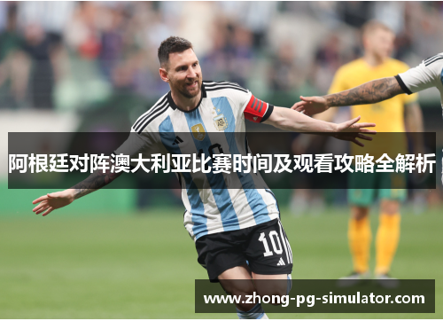阿根廷对阵澳大利亚比赛时间及观看攻略全解析