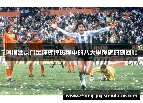 阿根廷豪门足球辉煌历程中的八大里程碑时刻回顾