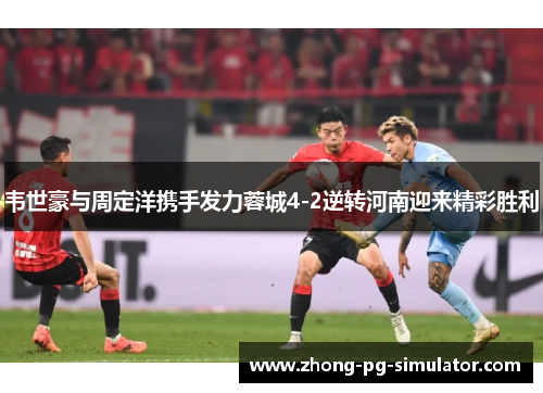 韦世豪与周定洋携手发力蓉城4-2逆转河南迎来精彩胜利 韦世豪与周定洋携手发力蓉城4-2逆转河南迎来精彩胜利
