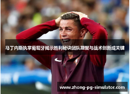 马丁内斯执掌葡萄牙揭示胜利秘诀团队凝聚与战术创新成关键 马丁内斯执掌葡萄牙揭示胜利秘诀团队凝聚与战术创新成关键