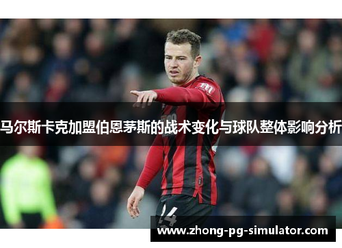 马尔斯卡克加盟伯恩茅斯的战术变化与球队整体影响分析 马尔斯卡克加盟伯恩茅斯的战术变化与球队整体影响分析