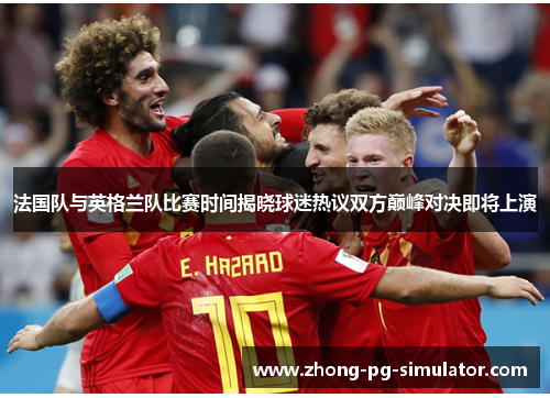 法国队与英格兰队比赛时间揭晓球迷热议双方巅峰对决即将上演 法国队与英格兰队比赛时间揭晓球迷热议双方巅峰对决即将上演