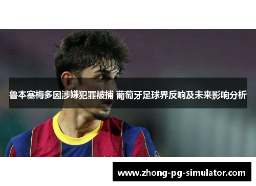 鲁本塞梅多因涉嫌犯罪被捕 葡萄牙足球界反响及未来影响分析