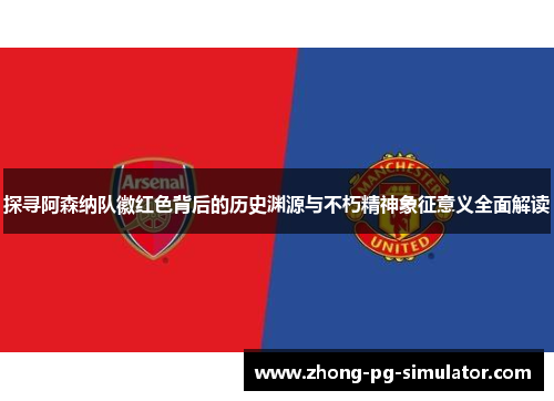 探寻阿森纳队徽红色背后的历史渊源与不朽精神象征意义全面解读