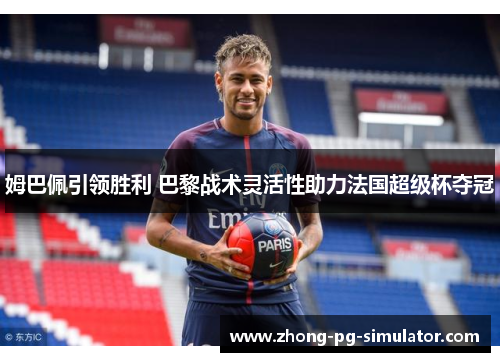姆巴佩引领胜利 巴黎战术灵活性助力法国超级杯夺冠
