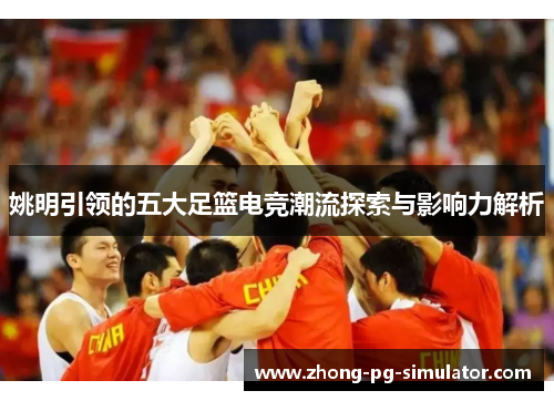 姚明引领的五大足篮电竞潮流探索与影响力解析