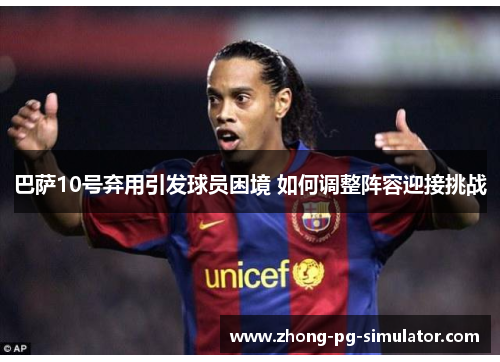 巴萨10号弃用引发球员困境 如何调整阵容迎接挑战