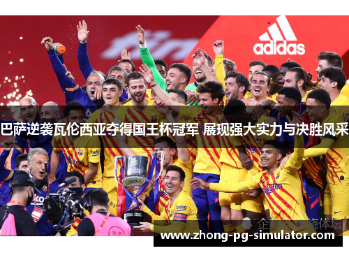 巴萨逆袭瓦伦西亚夺得国王杯冠军 展现强大实力与决胜风采
