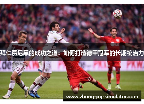拜仁慕尼黑的成功之道：如何打造德甲冠军的长期统治力