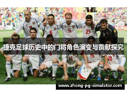 捷克足球历史中的门将角色演变与贡献探究