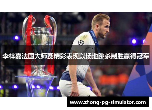 李梓嘉法国大师赛精彩表现以场地跳杀制胜赢得冠军