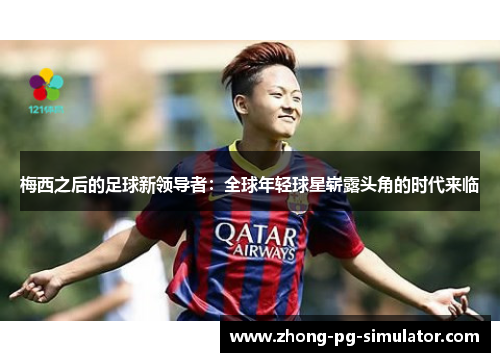 梅西之后的足球新领导者:全球年轻球星崭露头角的时代来临 梅西之后的足球新领导者:全球年轻球星崭露头角的时代来临