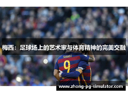 梅西:足球场上的艺术家与体育精神的完美交融 梅西:足球场上的艺术家与体育精神的完美交融