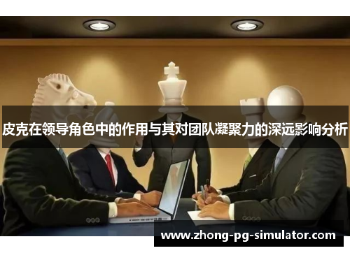 皮克在领导角色中的作用与其对团队凝聚力的深远影响分析