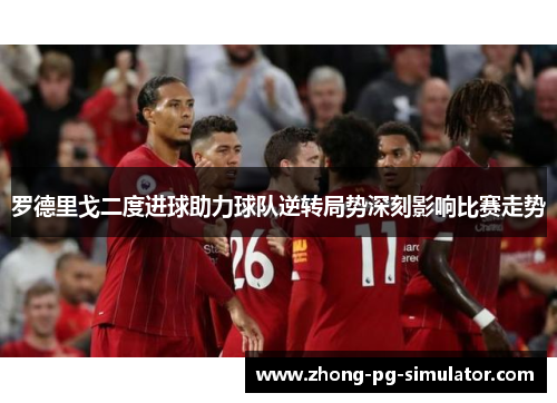 罗德里戈二度进球助力球队逆转局势深刻影响比赛走势
