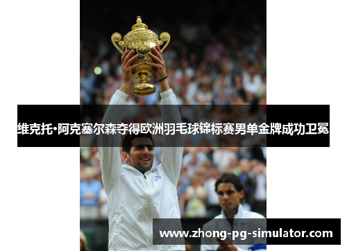 维克托·阿克塞尔森夺得欧洲羽毛球锦标赛男单金牌成功卫冕