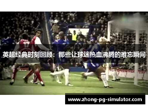英超经典时刻回顾:那些让球迷热血沸腾的难忘瞬间 英超经典时刻回顾:那些让球迷热血沸腾的难忘瞬间