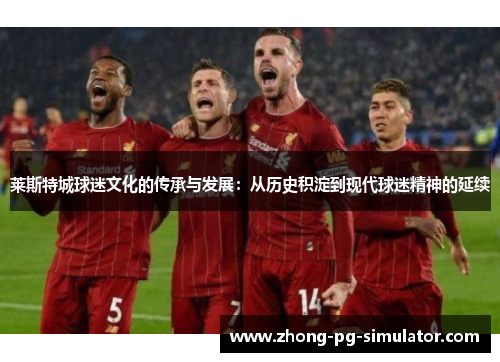 莱斯特城球迷文化的传承与发展:从历史积淀到现代球迷精神的延续 莱斯特城球迷文化的传承与发展:从历史积淀到现代球迷精神的延续