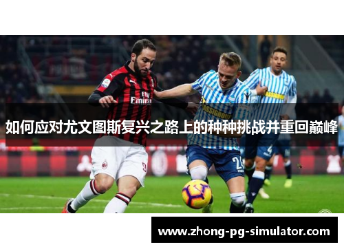 如何应对尤文图斯复兴之路上的种种挑战并重回巅峰 如何应对尤文图斯复兴之路上的种种挑战并重回巅峰