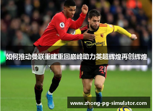 如何推动曼联重建重回巅峰助力英超辉煌再创辉煌