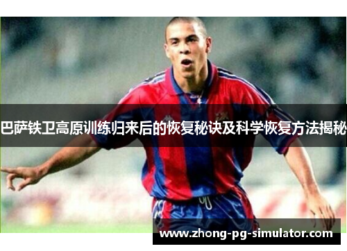 巴萨铁卫高原训练归来后的恢复秘诀及科学恢复方法揭秘