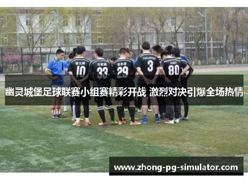 幽灵城堡足球联赛小组赛精彩开战 激烈对决引爆全场热情