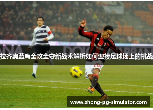 拉齐奥蓝鹰全攻全守新战术解析如何迎接足球场上的挑战