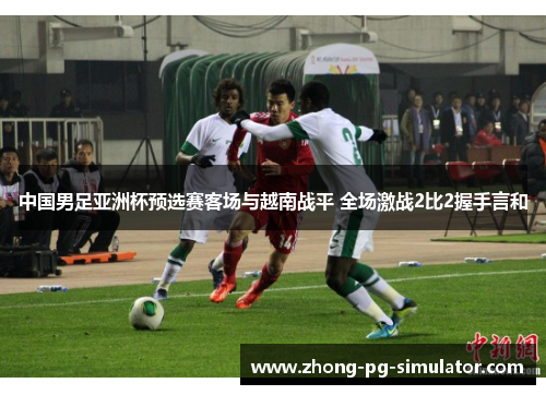 中国男足亚洲杯预选赛客场与越南战平 全场激战2比2握手言和