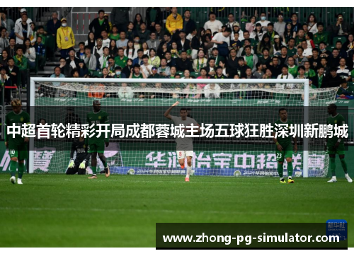 中超首轮精彩开局成都蓉城主场五球狂胜深圳新鹏城