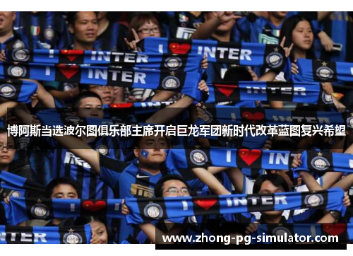 博阿斯当选波尔图俱乐部主席开启巨龙军团新时代改革蓝图复兴希望 博阿斯当选波尔图俱乐部主席开启巨龙军团新时代改革蓝图复兴希望