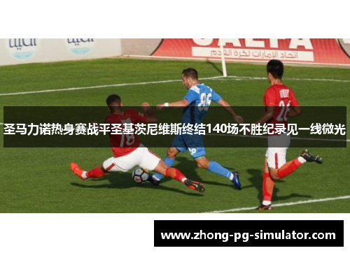 圣马力诺热身赛战平圣基茨尼维斯终结140场不胜纪录见一线微光 圣马力诺热身赛战平圣基茨尼维斯终结140场不胜纪录见一线微光