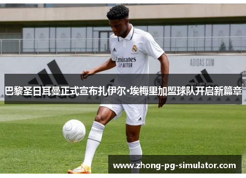 巴黎圣日耳曼正式宣布扎伊尔·埃梅里加盟球队开启新篇章 巴黎圣日耳曼正式宣布扎伊尔·埃梅里加盟球队开启新篇章