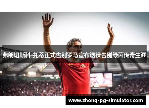 弗朗切斯科·托蒂正式告别罗马宣布退役告别绿茵传奇生涯