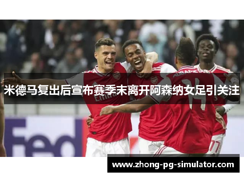 米德马复出后宣布赛季末离开阿森纳女足引关注