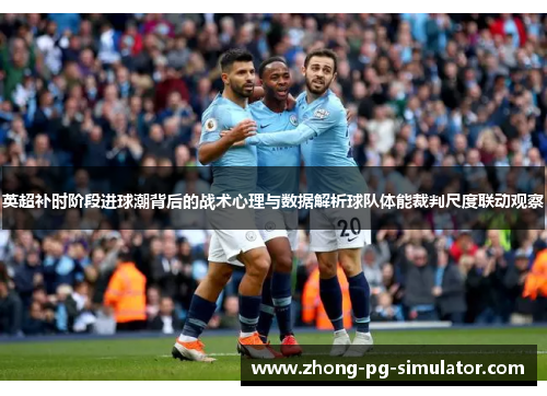 英超补时阶段进球潮背后的战术心理与数据解析球队体能裁判尺度联动观察