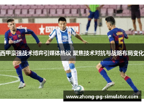 西甲豪强战术博弈引媒体热议 聚焦技术对抗与战略布局变化