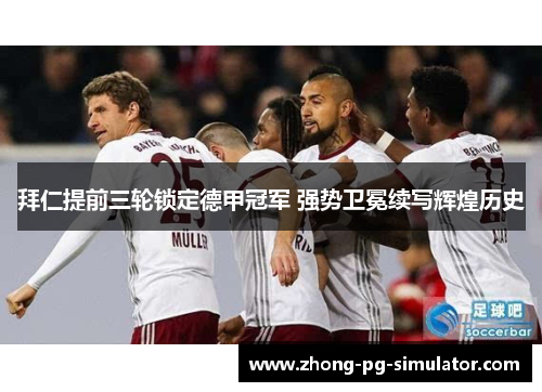 拜仁提前三轮锁定德甲冠军 强势卫冕续写辉煌历史 拜仁提前三轮锁定德甲冠军 强势卫冕续写辉煌历史